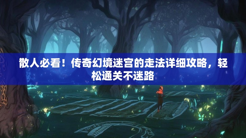 散人必看！传奇幻境迷宫的走法详细攻略，轻松通关不迷路