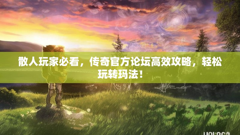 散人玩家必看，传奇官方论坛高效攻略，轻松玩转玛法！