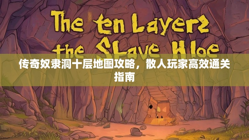 传奇奴隶洞十层地图攻略，散人玩家高效通关指南