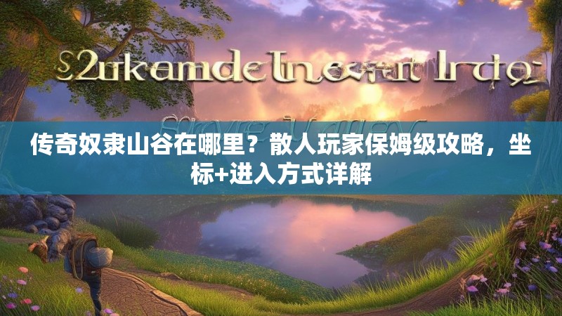 传奇奴隶山谷在哪里？散人玩家保姆级攻略，坐标+进入方式详解