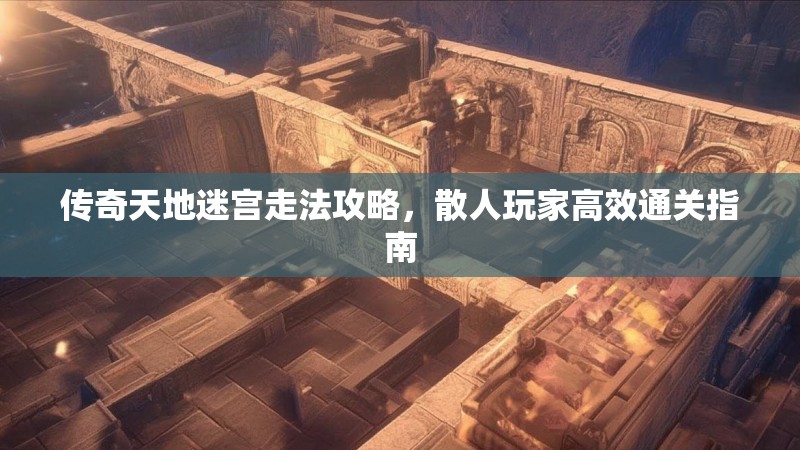 传奇天地迷宫走法攻略，散人玩家高效通关指南