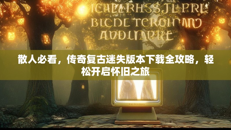 散人必看，传奇复古迷失版本下载全攻略，轻松开启怀旧之旅