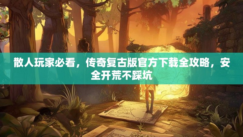 散人玩家必看，传奇复古版官方下载全攻略，安全开荒不踩坑