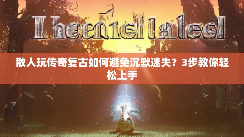 散人玩传奇复古如何避免沉默迷失？3步教你轻松上手