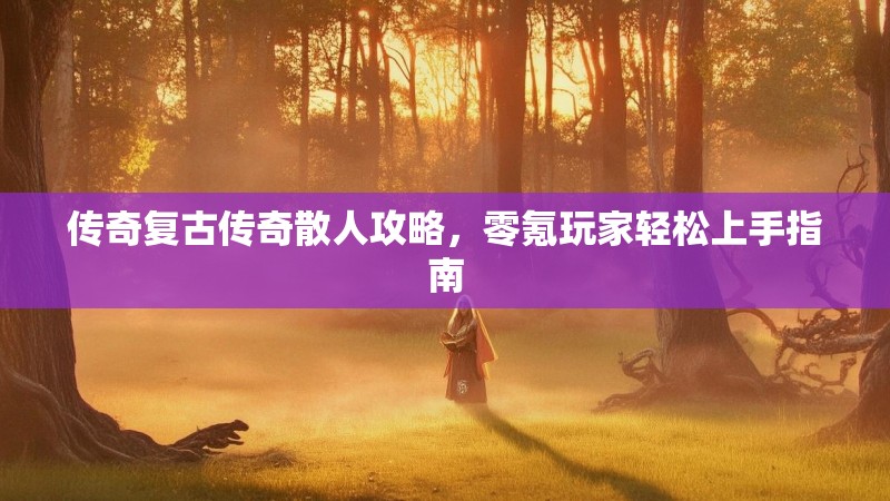 传奇复古传奇散人攻略，零氪玩家轻松上手指南