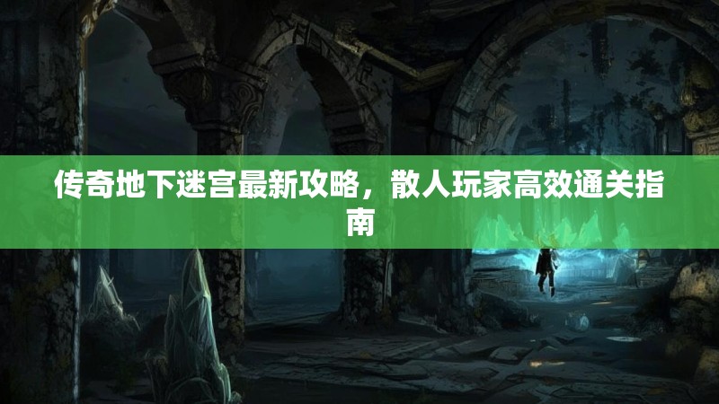 传奇地下迷宫最新攻略，散人玩家高效通关指南