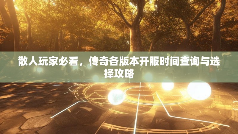 散人玩家必看，传奇各版本开服时间查询与选择攻略
