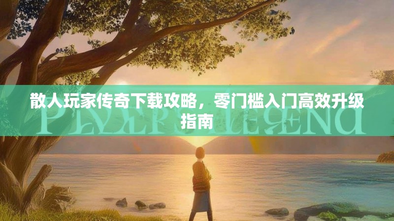 散人玩家传奇下载攻略，零门槛入门高效升级指南