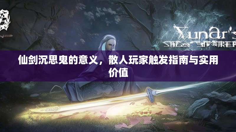 仙剑沉思鬼的意义，散人玩家触发指南与实用价值