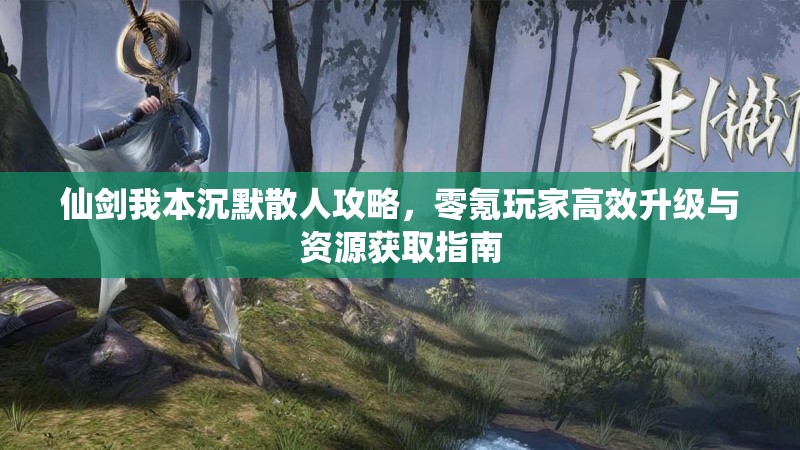 仙剑我本沉默散人攻略，零氪玩家高效升级与资源获取指南