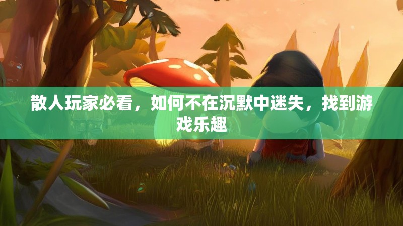 散人玩家必看，如何不在沉默中迷失，找到游戏乐趣