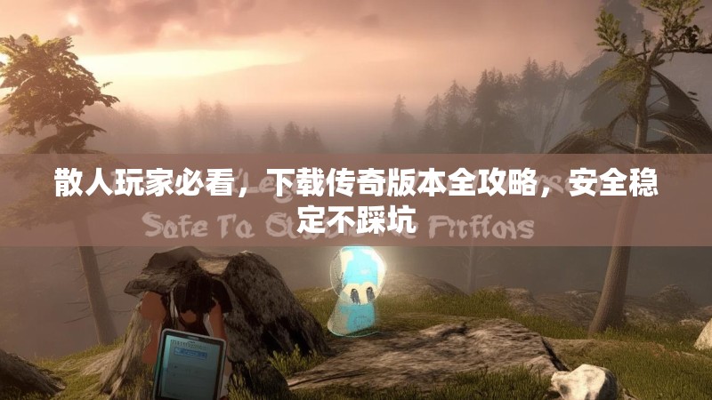散人玩家必看，下载传奇版本全攻略，安全稳定不踩坑