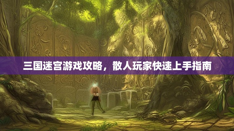 三国迷宫游戏攻略，散人玩家快速上手指南