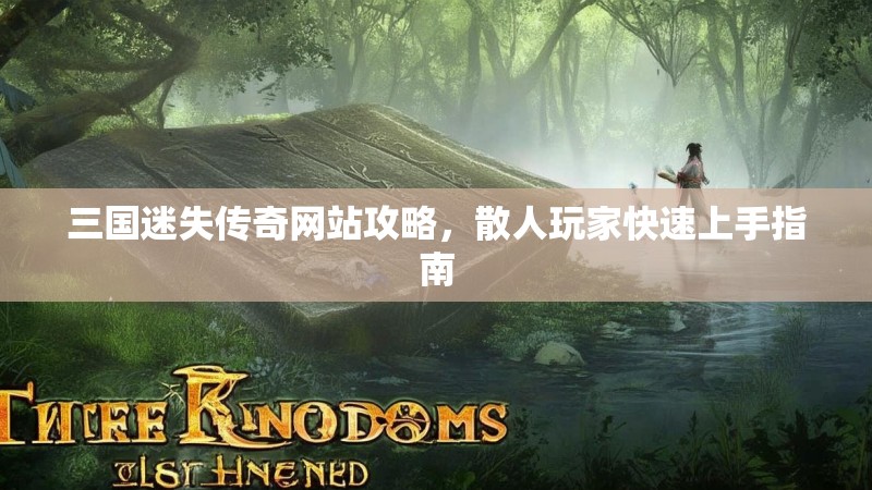 三国迷失传奇网站攻略，散人玩家快速上手指南