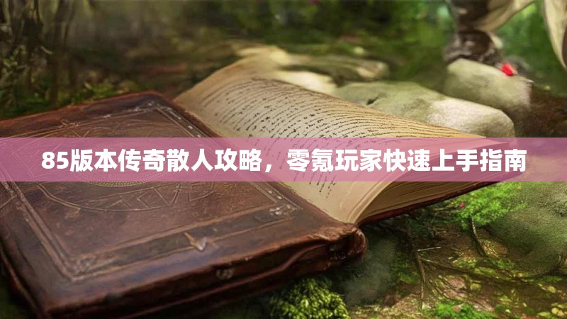85版本传奇散人攻略，零氪玩家快速上手指南